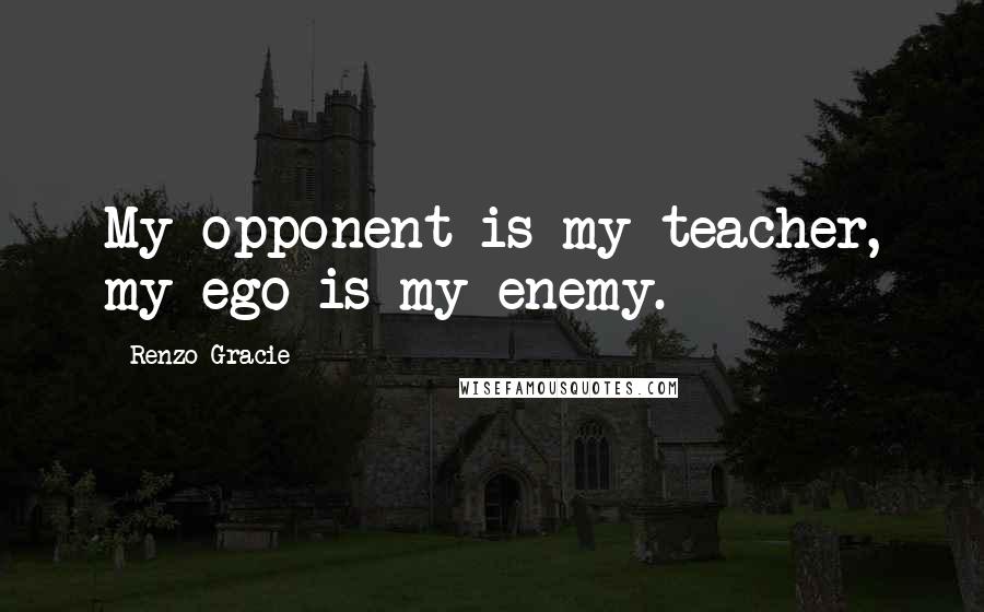 Renzo Gracie Quotes: My opponent is my teacher, my ego is my enemy.