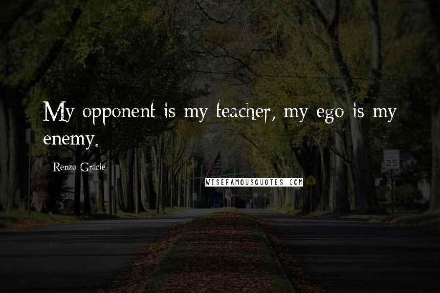 Renzo Gracie Quotes: My opponent is my teacher, my ego is my enemy.