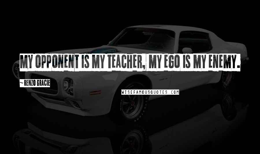 Renzo Gracie Quotes: My opponent is my teacher, my ego is my enemy.