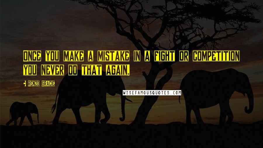Renzo Gracie Quotes: Once you make a mistake in a fight or competition you never do that again.