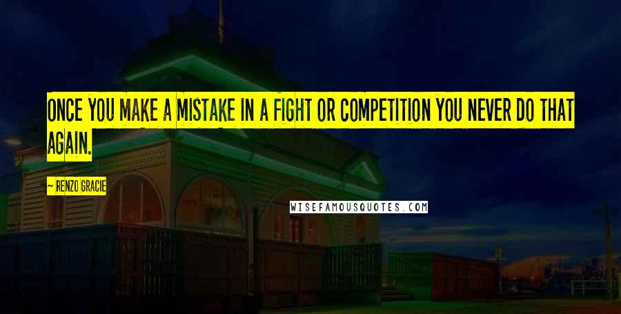 Renzo Gracie Quotes: Once you make a mistake in a fight or competition you never do that again.