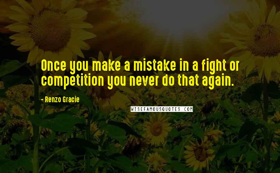 Renzo Gracie Quotes: Once you make a mistake in a fight or competition you never do that again.