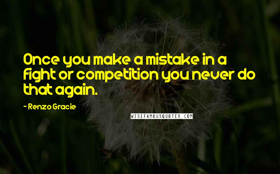 Renzo Gracie Quotes: Once you make a mistake in a fight or competition you never do that again.