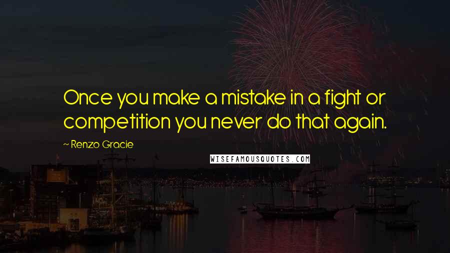 Renzo Gracie Quotes: Once you make a mistake in a fight or competition you never do that again.