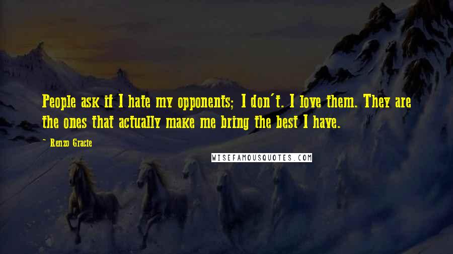 Renzo Gracie Quotes: People ask if I hate my opponents; I don't. I love them. They are the ones that actually make me bring the best I have.