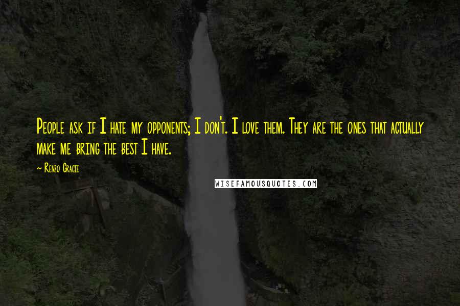 Renzo Gracie Quotes: People ask if I hate my opponents; I don't. I love them. They are the ones that actually make me bring the best I have.