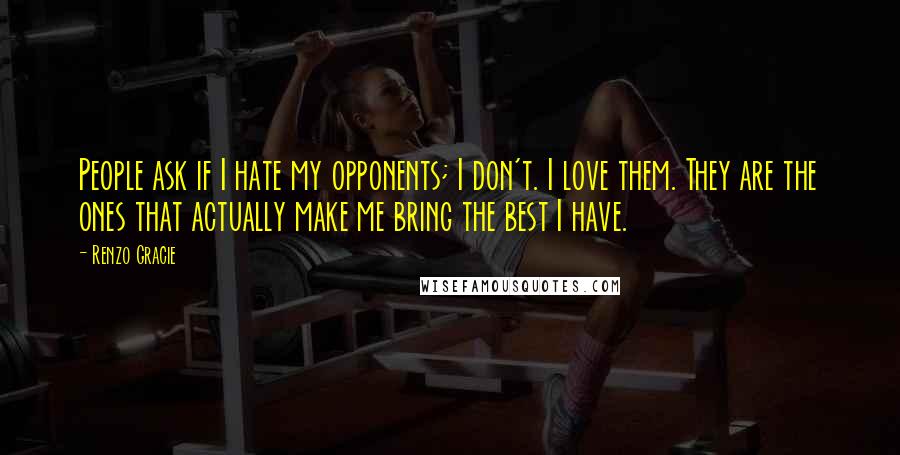 Renzo Gracie Quotes: People ask if I hate my opponents; I don't. I love them. They are the ones that actually make me bring the best I have.