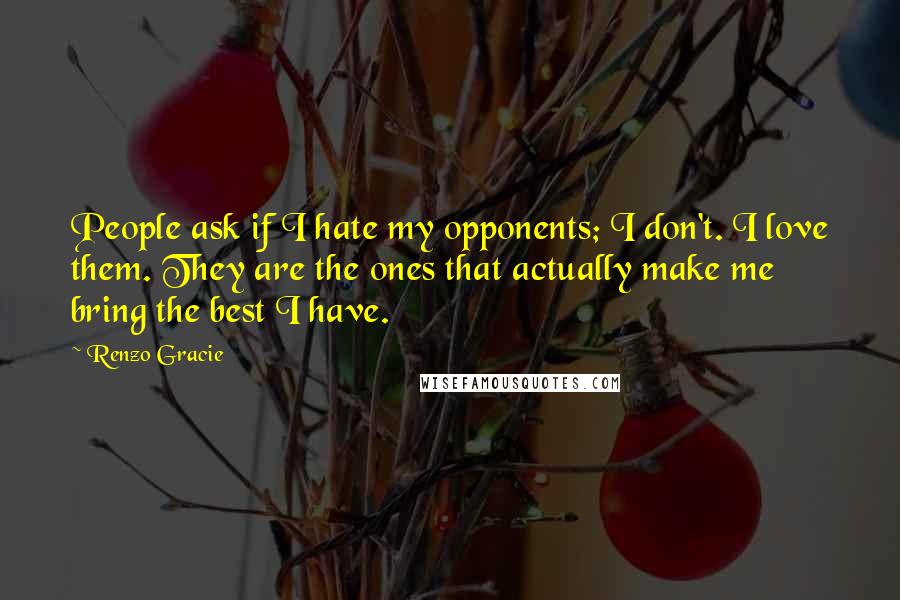 Renzo Gracie Quotes: People ask if I hate my opponents; I don't. I love them. They are the ones that actually make me bring the best I have.