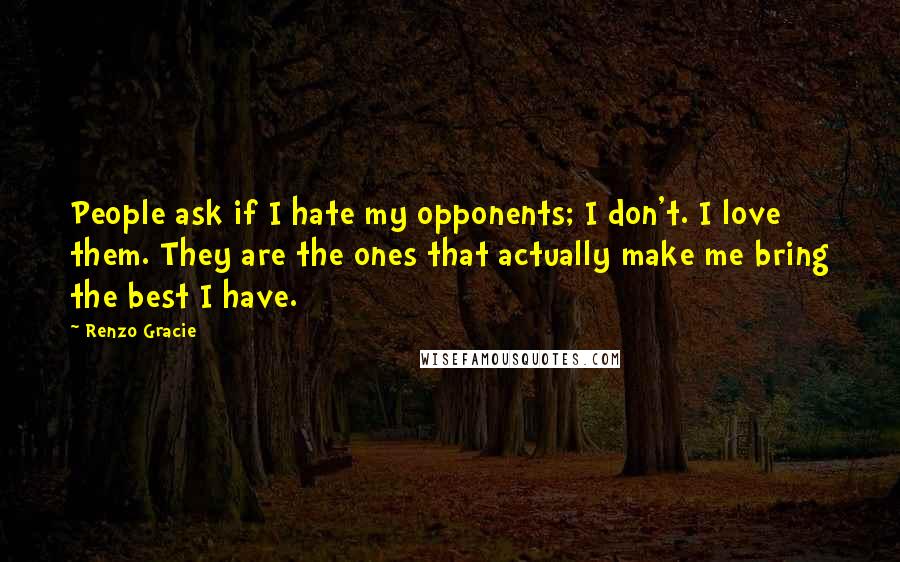 Renzo Gracie Quotes: People ask if I hate my opponents; I don't. I love them. They are the ones that actually make me bring the best I have.