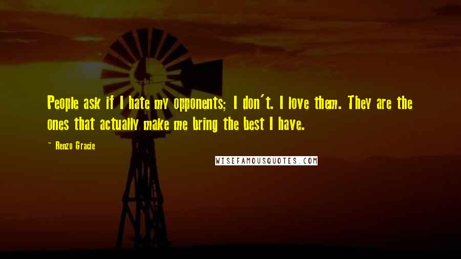 Renzo Gracie Quotes: People ask if I hate my opponents; I don't. I love them. They are the ones that actually make me bring the best I have.