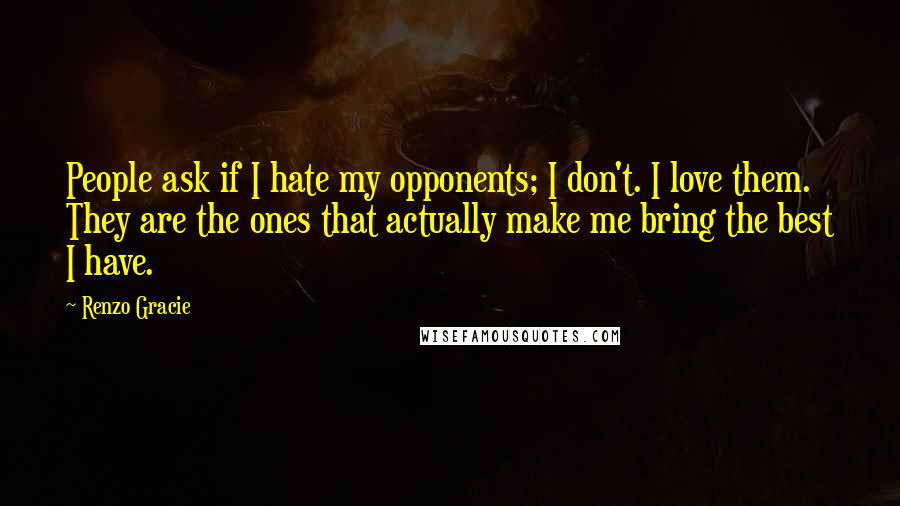 Renzo Gracie Quotes: People ask if I hate my opponents; I don't. I love them. They are the ones that actually make me bring the best I have.