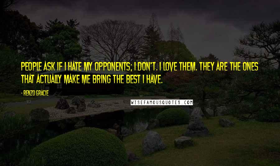 Renzo Gracie Quotes: People ask if I hate my opponents; I don't. I love them. They are the ones that actually make me bring the best I have.