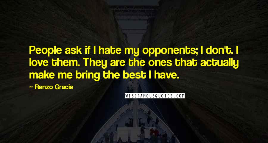 Renzo Gracie Quotes: People ask if I hate my opponents; I don't. I love them. They are the ones that actually make me bring the best I have.