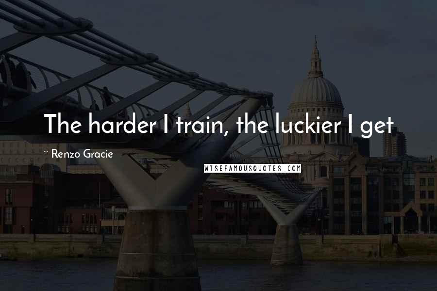 Renzo Gracie Quotes: The harder I train, the luckier I get