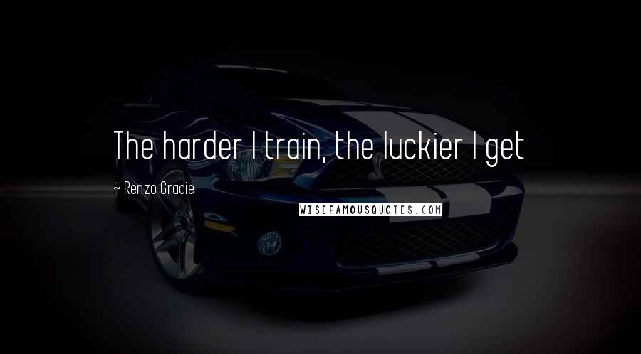 Renzo Gracie Quotes: The harder I train, the luckier I get