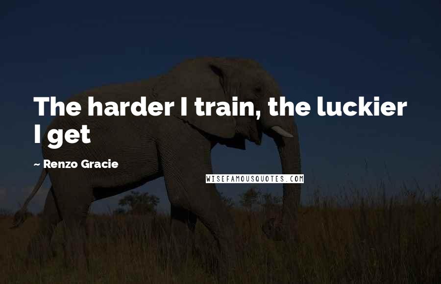 Renzo Gracie Quotes: The harder I train, the luckier I get