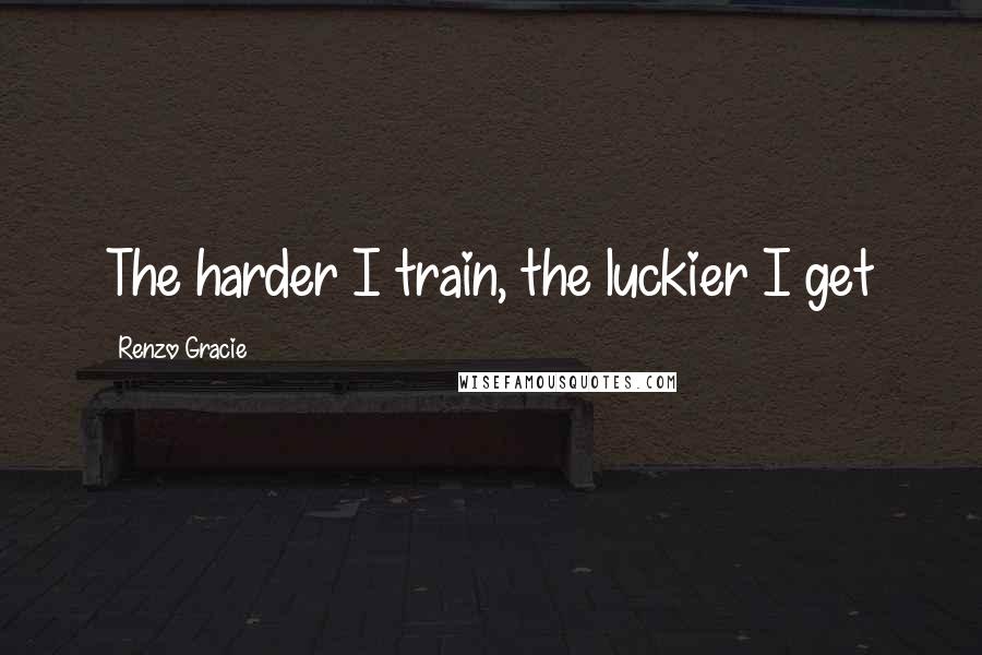 Renzo Gracie Quotes: The harder I train, the luckier I get