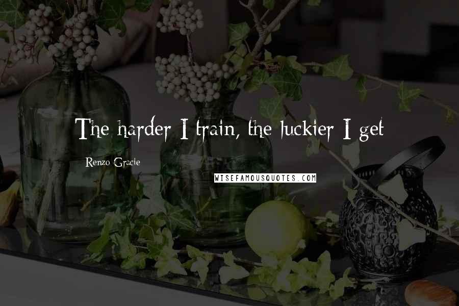 Renzo Gracie Quotes: The harder I train, the luckier I get