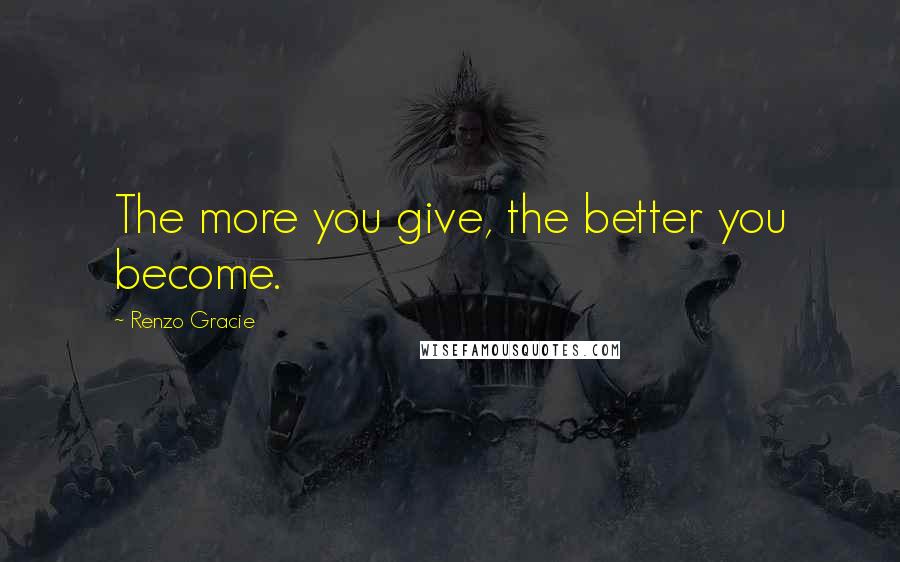 Renzo Gracie Quotes: The more you give, the better you become.