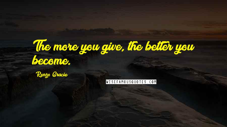 Renzo Gracie Quotes: The more you give, the better you become.