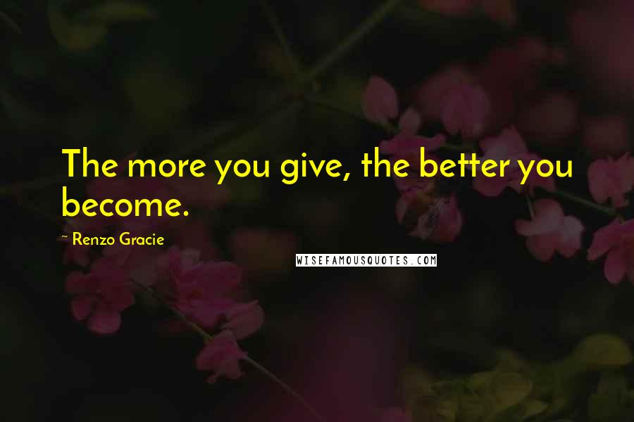 Renzo Gracie Quotes: The more you give, the better you become.