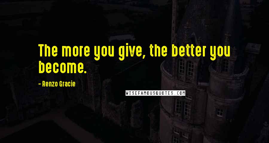 Renzo Gracie Quotes: The more you give, the better you become.