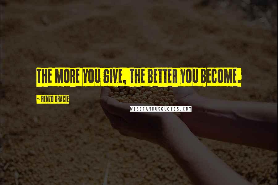 Renzo Gracie Quotes: The more you give, the better you become.