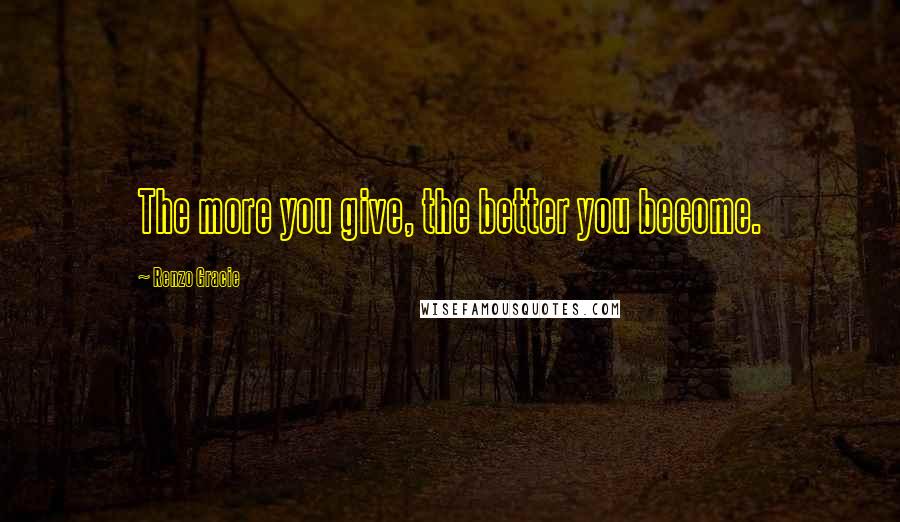 Renzo Gracie Quotes: The more you give, the better you become.