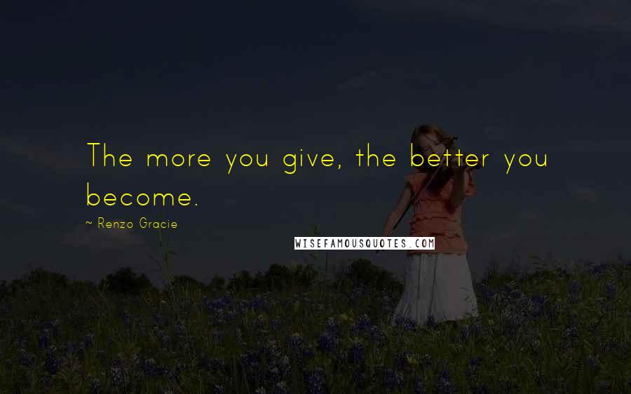Renzo Gracie Quotes: The more you give, the better you become.
