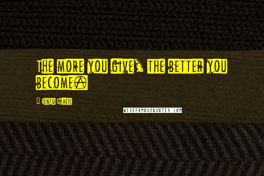 Renzo Gracie Quotes: The more you give, the better you become.