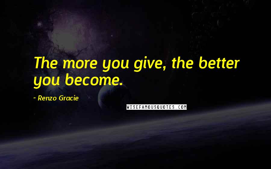 Renzo Gracie Quotes: The more you give, the better you become.