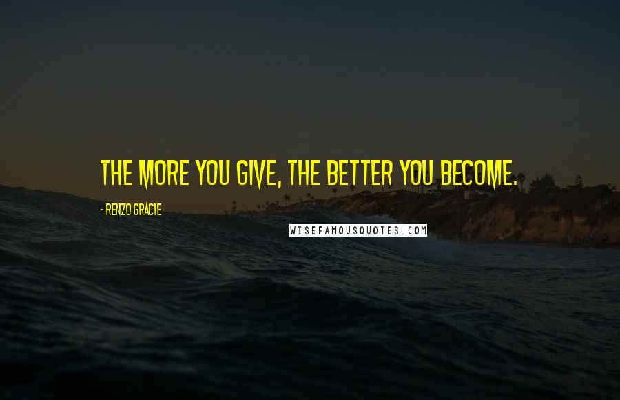 Renzo Gracie Quotes: The more you give, the better you become.