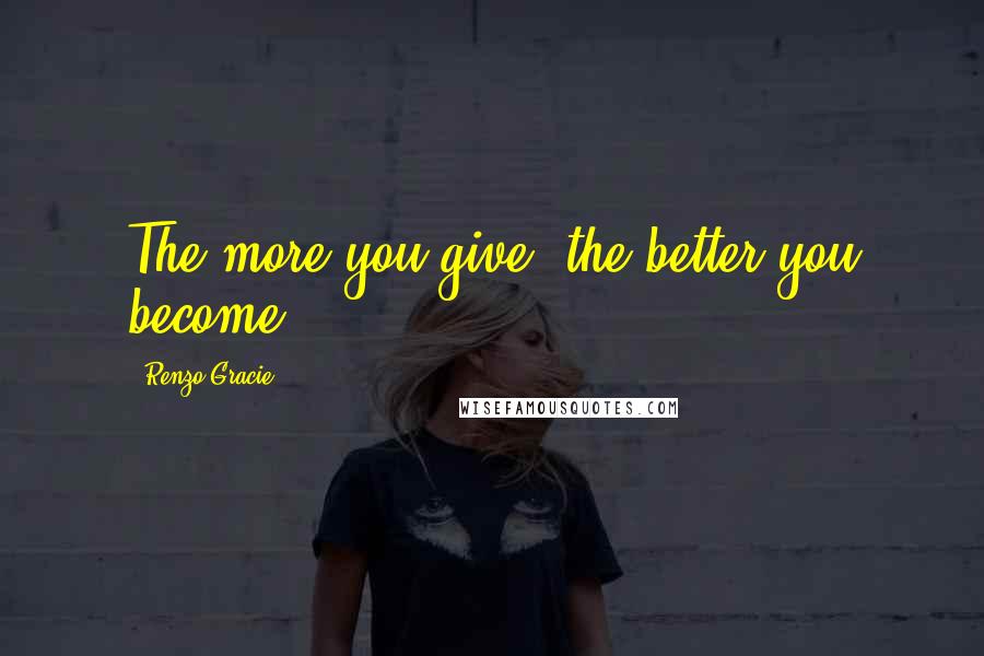 Renzo Gracie Quotes: The more you give, the better you become.