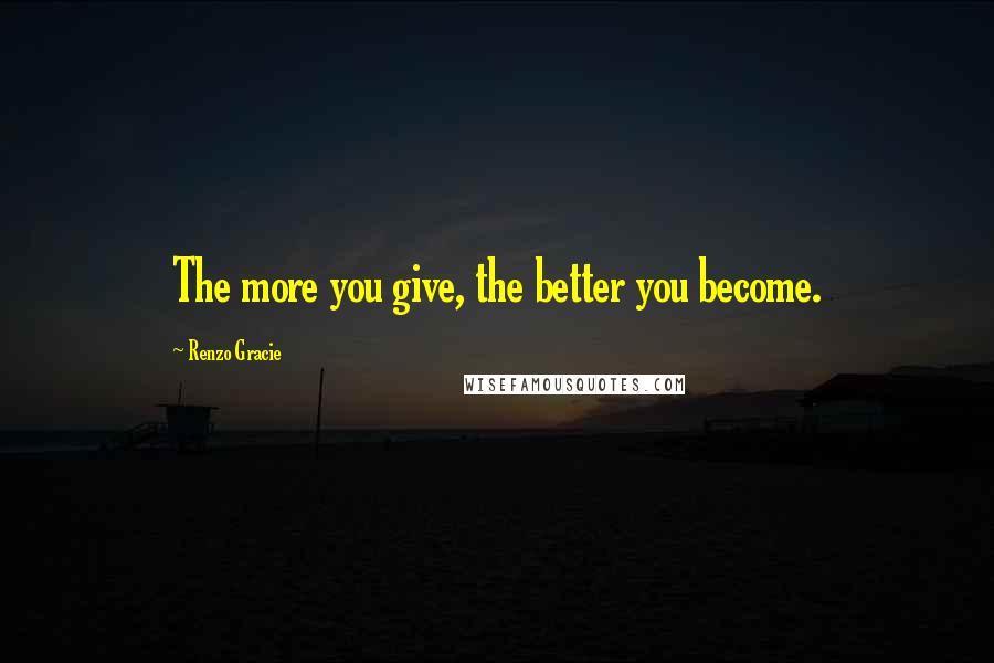 Renzo Gracie Quotes: The more you give, the better you become.