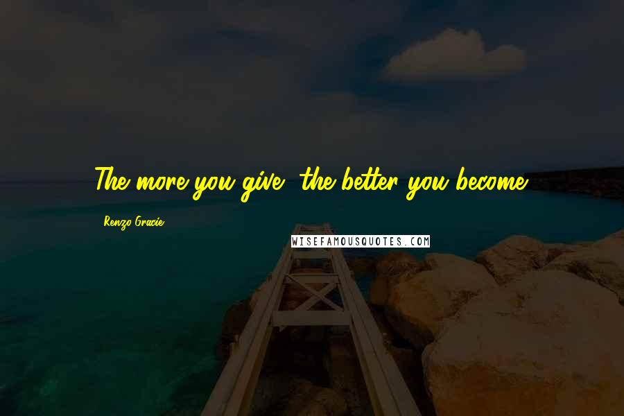 Renzo Gracie Quotes: The more you give, the better you become.