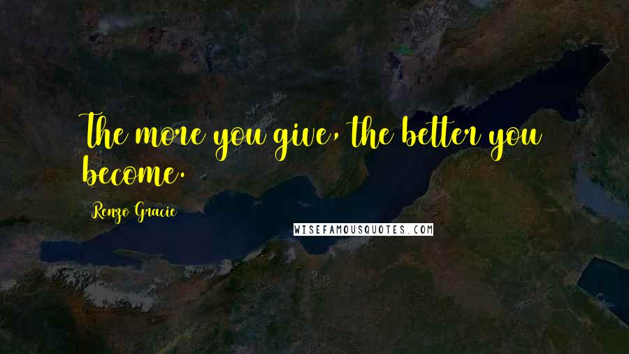 Renzo Gracie Quotes: The more you give, the better you become.