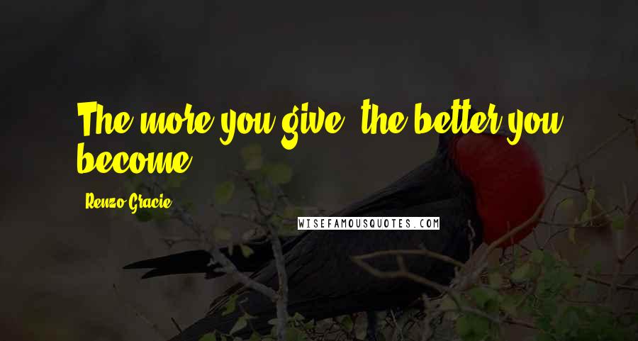 Renzo Gracie Quotes: The more you give, the better you become.