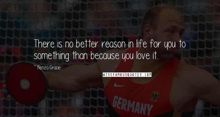 Renzo Gracie Quotes: There is no better reason in life for you to something than because you love it.