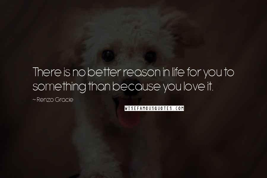 Renzo Gracie Quotes: There is no better reason in life for you to something than because you love it.