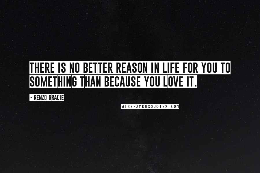 Renzo Gracie Quotes: There is no better reason in life for you to something than because you love it.