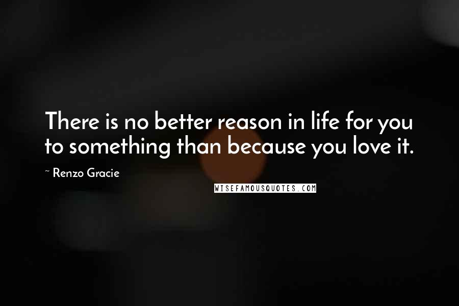 Renzo Gracie Quotes: There is no better reason in life for you to something than because you love it.