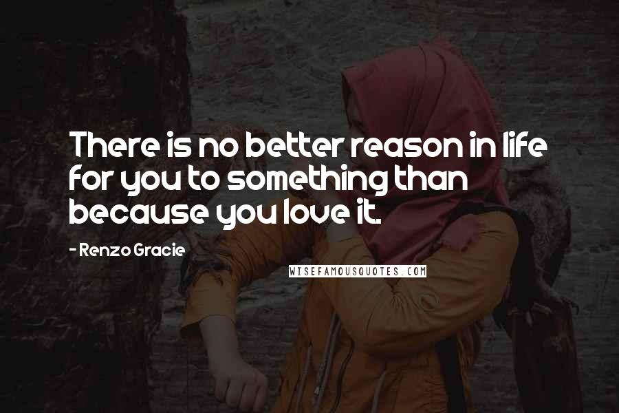 Renzo Gracie Quotes: There is no better reason in life for you to something than because you love it.