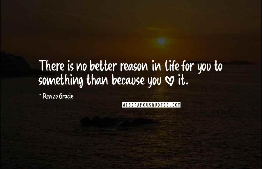 Renzo Gracie Quotes: There is no better reason in life for you to something than because you love it.