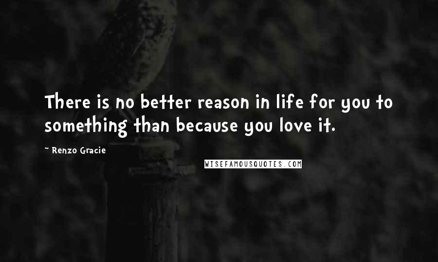 Renzo Gracie Quotes: There is no better reason in life for you to something than because you love it.