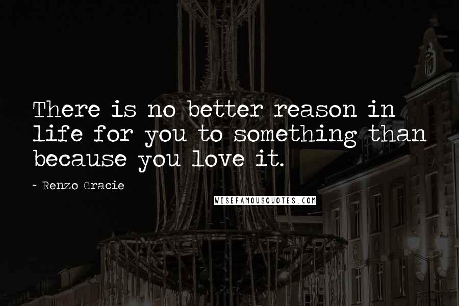 Renzo Gracie Quotes: There is no better reason in life for you to something than because you love it.