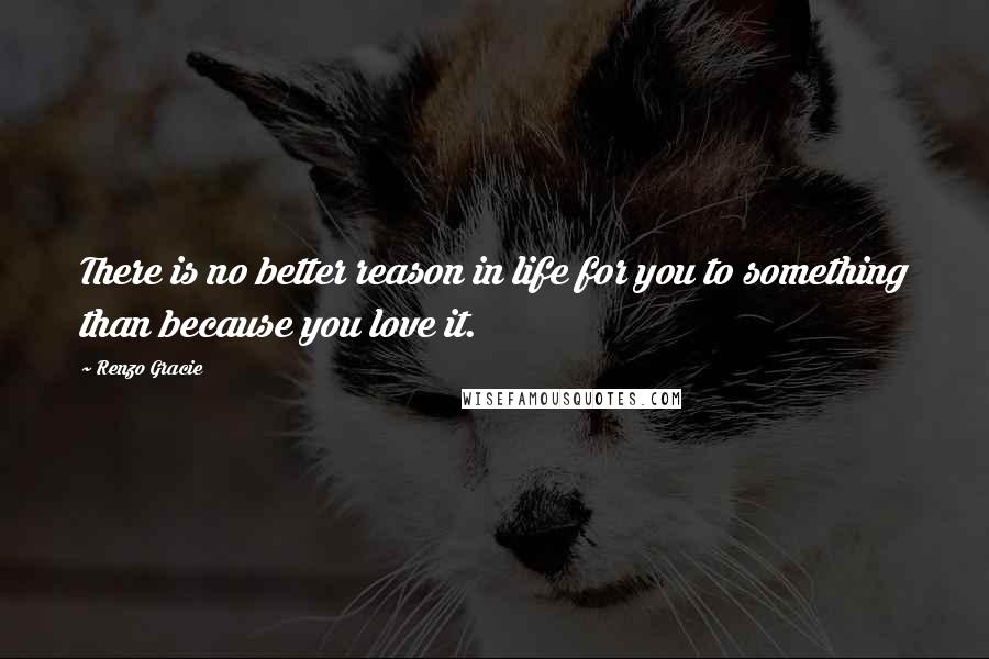 Renzo Gracie Quotes: There is no better reason in life for you to something than because you love it.