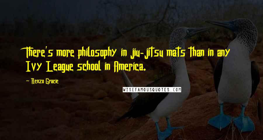 Renzo Gracie Quotes: There's more philosophy in jiu-jitsu mats than in any Ivy League school in America.