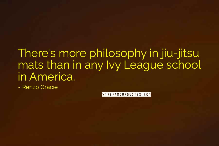 Renzo Gracie Quotes: There's more philosophy in jiu-jitsu mats than in any Ivy League school in America.