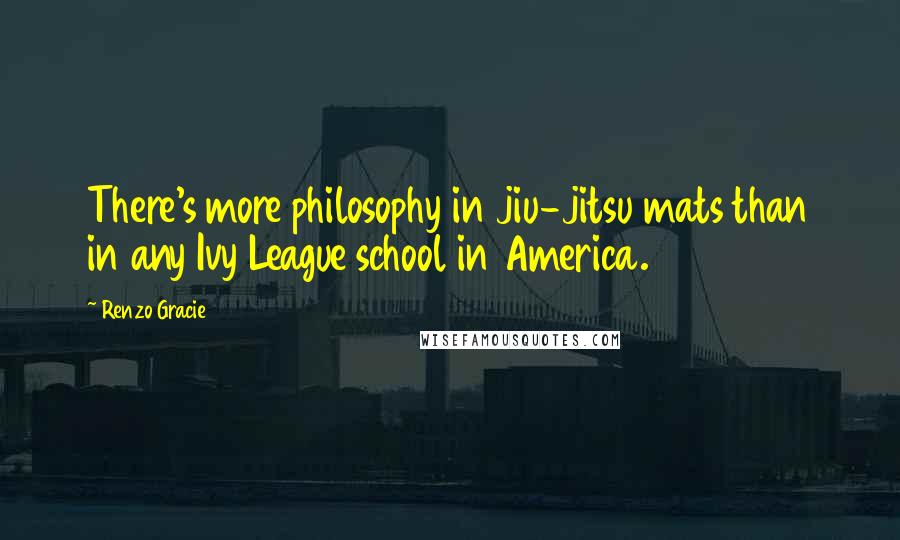 Renzo Gracie Quotes: There's more philosophy in jiu-jitsu mats than in any Ivy League school in America.