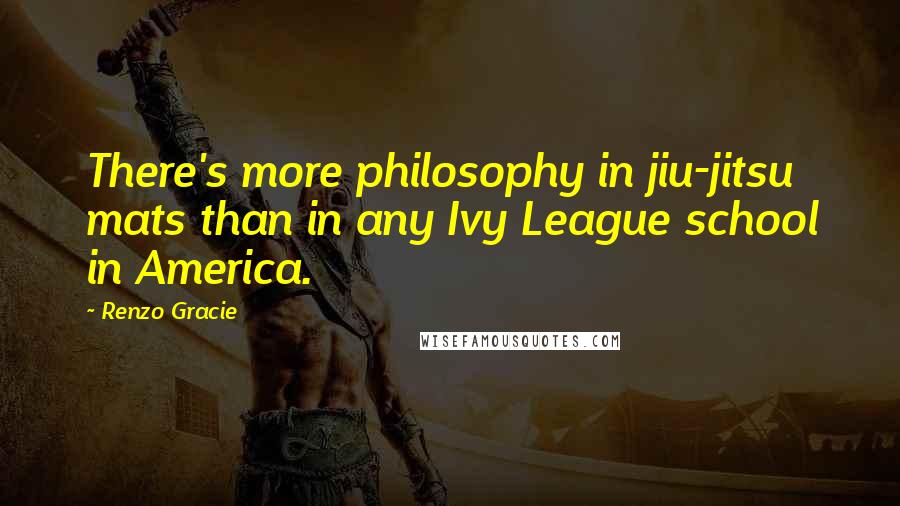 Renzo Gracie Quotes: There's more philosophy in jiu-jitsu mats than in any Ivy League school in America.